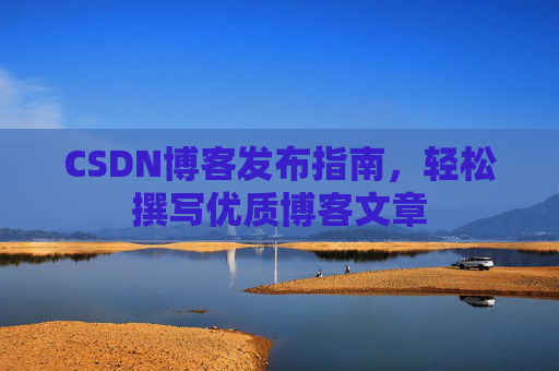 CSDN博客发布指南,轻松撰写优质博客文章 CSDN博客发布指南,轻松撰写优质博客文章